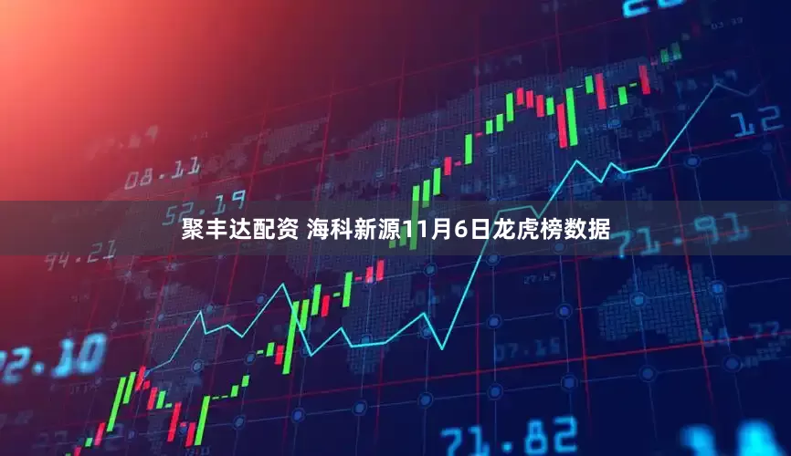 聚丰达配资 海科新源11月6日龙虎榜数据