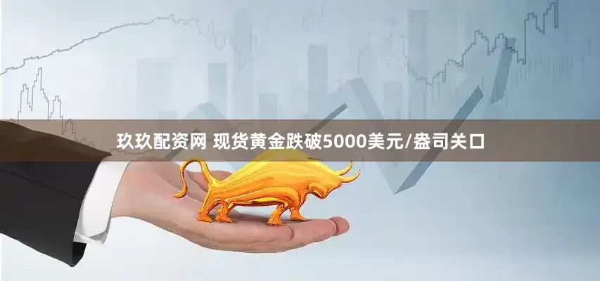 玖玖配资网 现货黄金跌破5000美元/盎司关口