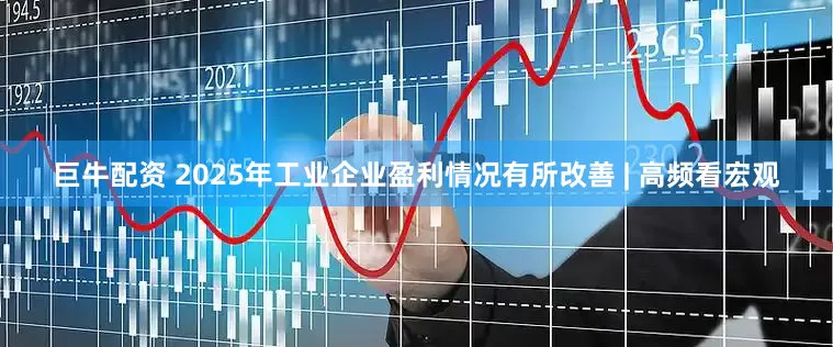 巨牛配资 2025年工业企业盈利情况有所改善 | 高频看宏观