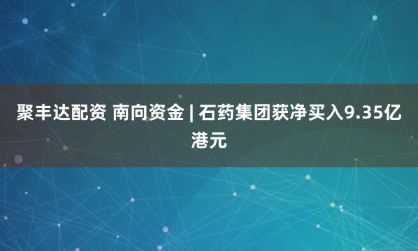 聚丰达配资 南向资金 | 石药集团获净买入9.35亿港元