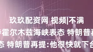 玖玖配资网 视频|不满马克龙 涉霍尔木兹海峡表态 特朗普再提:他很快就下台了
