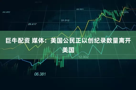 巨牛配资 媒体：美国公民正以创纪录数量离开美国