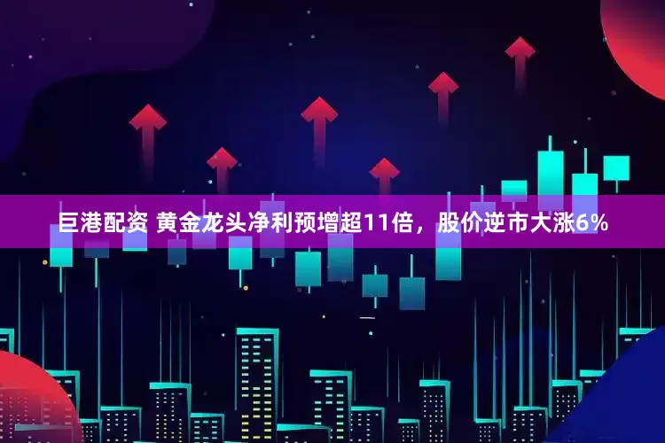 巨港配资 黄金龙头净利预增超11倍,股价逆市大涨6%