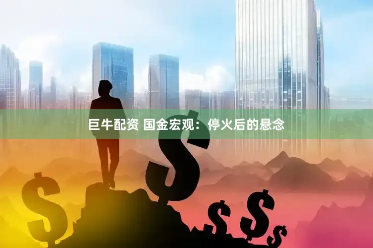 巨牛配资 国金宏观:停火后的悬念