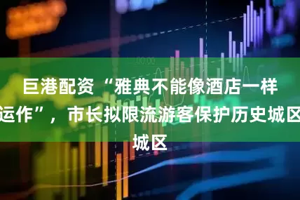 巨港配资 “雅典不能像酒店一样运作”，市长拟限流游客保护历史城区