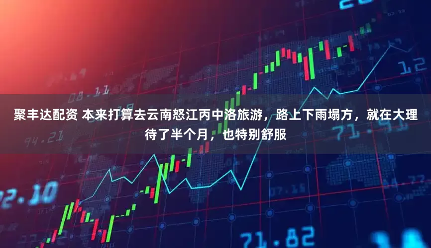 聚丰达配资 本来打算去云南怒江丙中洛旅游，路上下雨塌方，就在大理待了半个月，也特别舒服