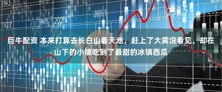 巨牛配资 本来打算去长白山看天池，赶上了大雾没看见，却在山下的小镇吃到了最甜的冰镇西瓜