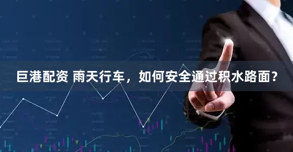 巨港配资 雨天行车，如何安全通过积水路面？