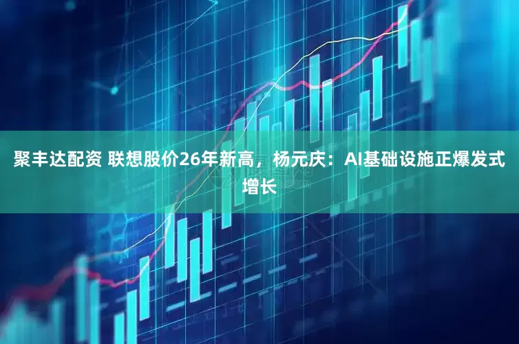 聚丰达配资 联想股价26年新高，杨元庆：AI基础设施正爆发式增长
